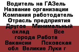 Водитель на ГАЗель › Название организации ­ Компания-работодатель › Отрасль предприятия ­ Другое › Минимальный оклад ­ 25 000 - Все города Работа » Вакансии   . Псковская обл.,Великие Луки г.